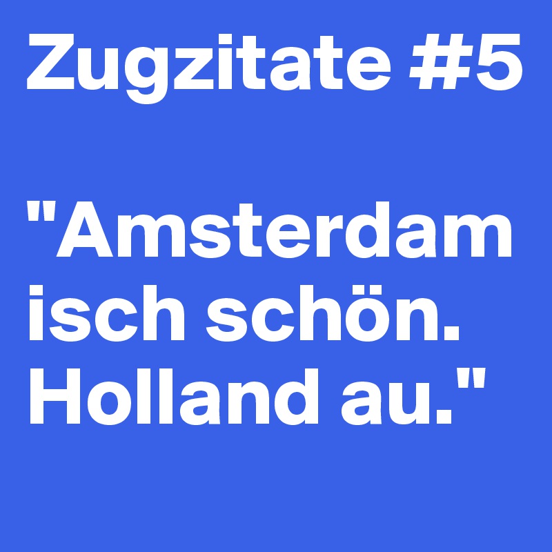 Zugzitate #5

"Amsterdam isch schön. Holland au."