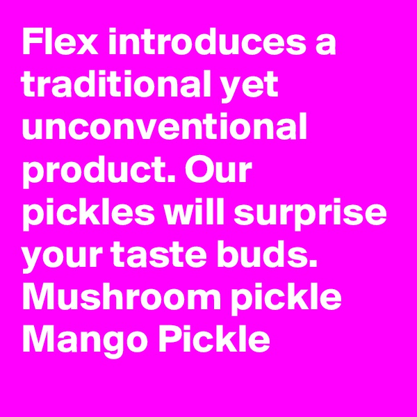 Flex introduces a traditional yet unconventional product. Our pickles will surprise your taste buds.
Mushroom pickle
Mango Pickle