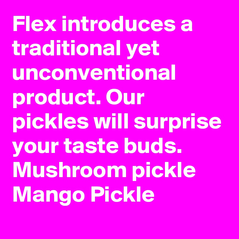 Flex introduces a traditional yet unconventional product. Our pickles will surprise your taste buds.
Mushroom pickle
Mango Pickle