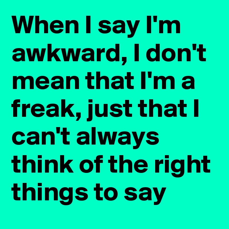 When I say I'm awkward, I don't mean that I'm a freak, just that I can't always think of the right things to say