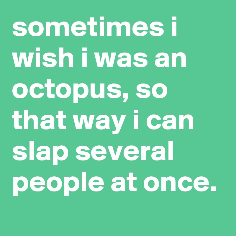 sometimes i wish i was an octopus, so that way i can slap several people at once.