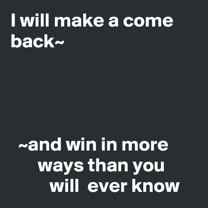 I will make a come back~




  ~and win in more              ways than you                  will  ever know