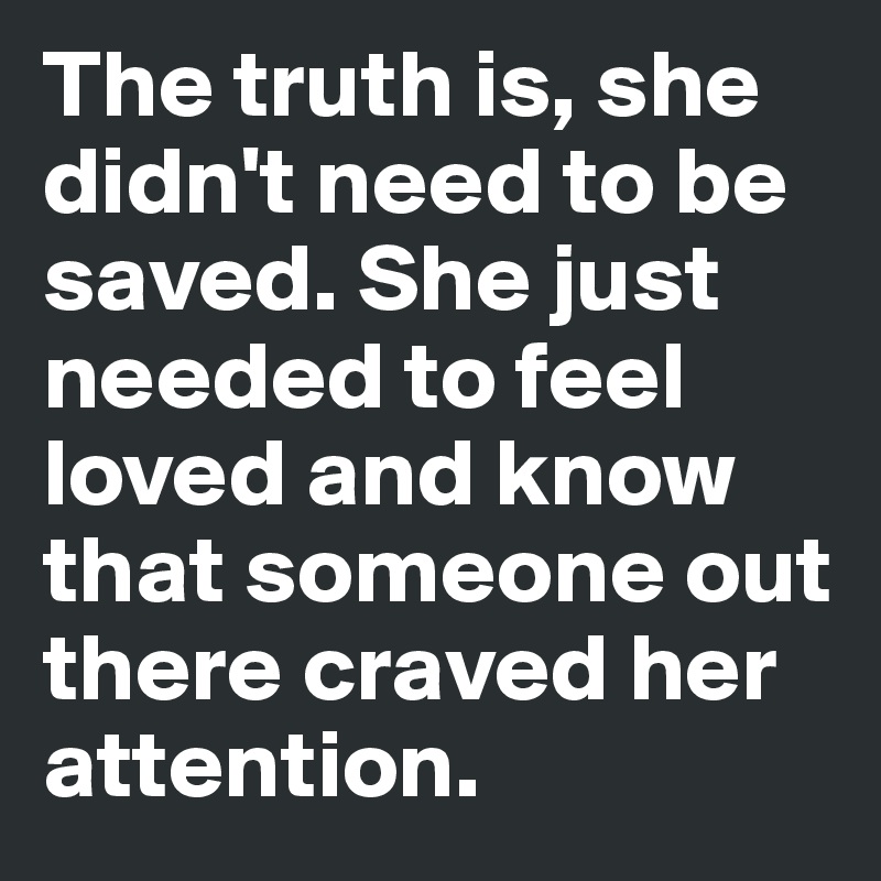 The truth is, she didn't need to be saved. She just needed to feel loved and know that someone out there craved her attention. 