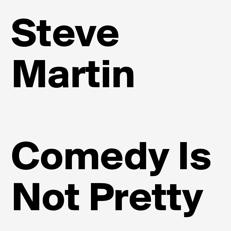 Steve Martin

Comedy Is Not Pretty