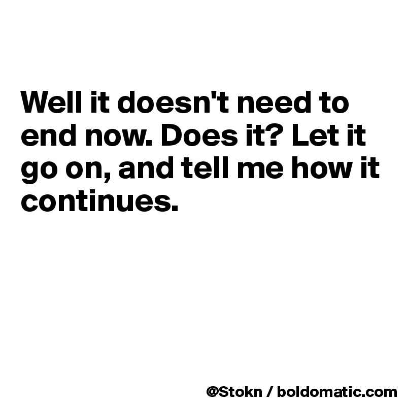 

Well it doesn't need to end now. Does it? Let it go on, and tell me how it continues.




