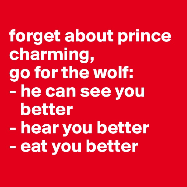 
forget about prince charming,
go for the wolf:
- he can see you   
   better
- hear you better
- eat you better
