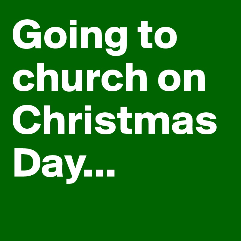 Going to church on Christmas Day...
