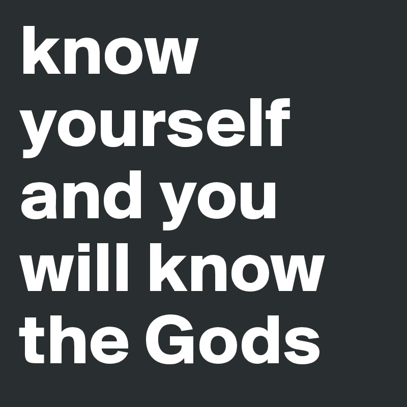 know yourself and you will know the Gods