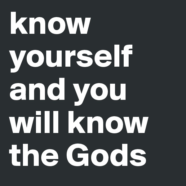 know yourself and you will know the Gods