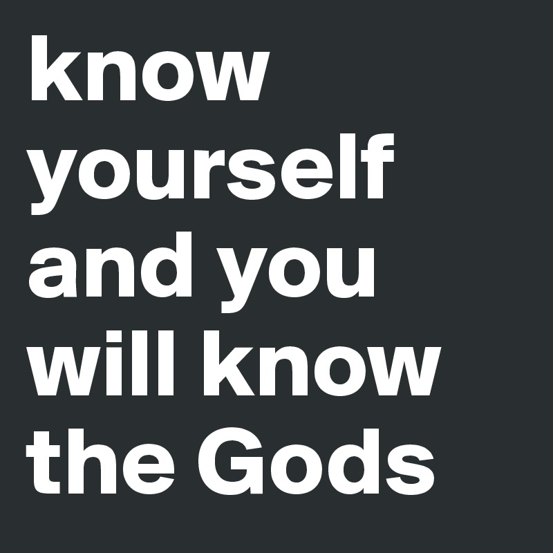 know yourself and you will know the Gods