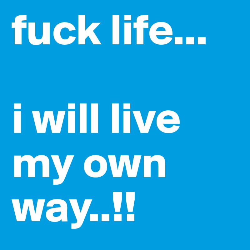 fuck life...

i will live my own way..!! 