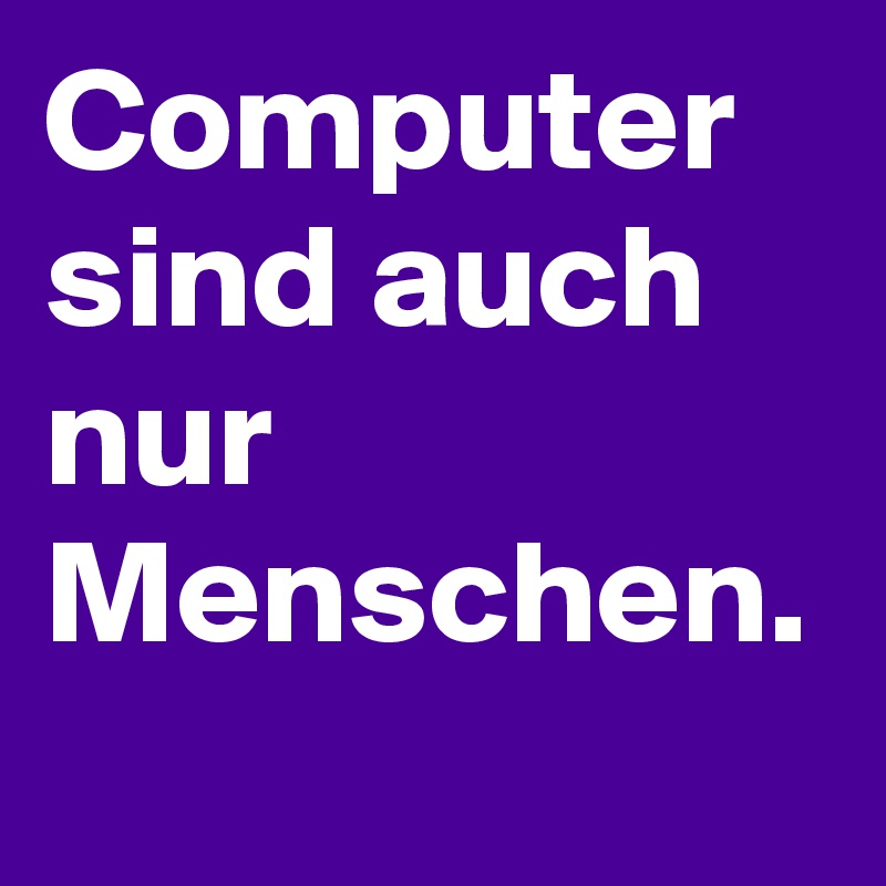 Computer sind auch nur Menschen.
