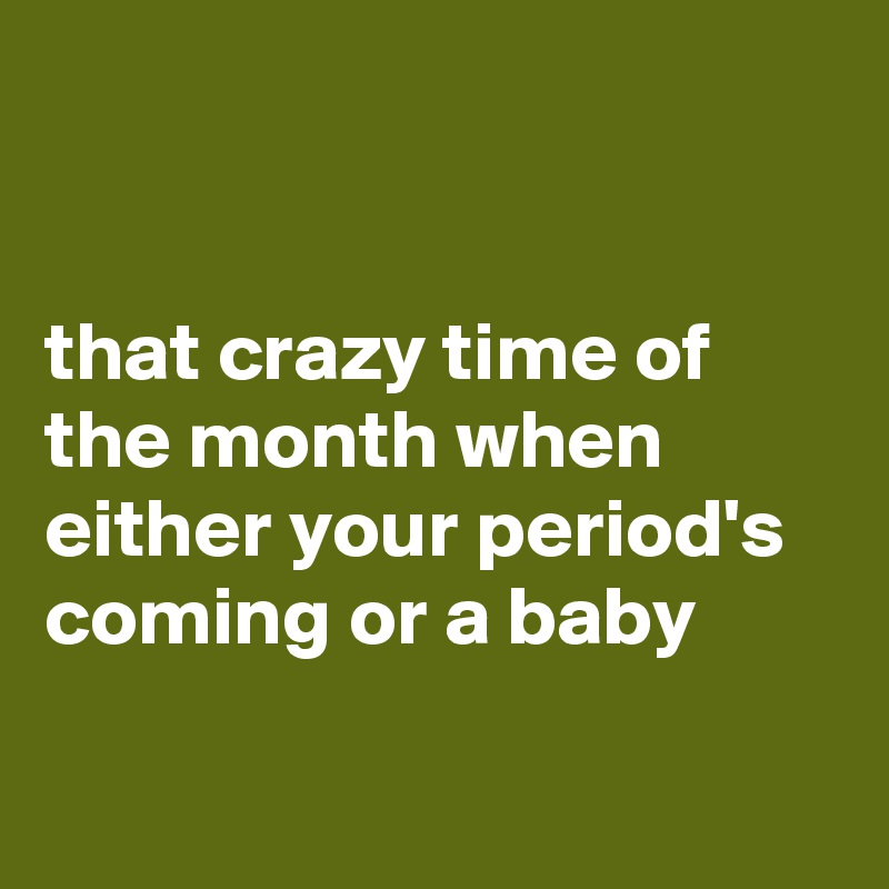 


that crazy time of the month when either your period's coming or a baby

