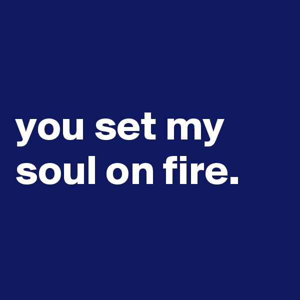 

you set my soul on fire.

