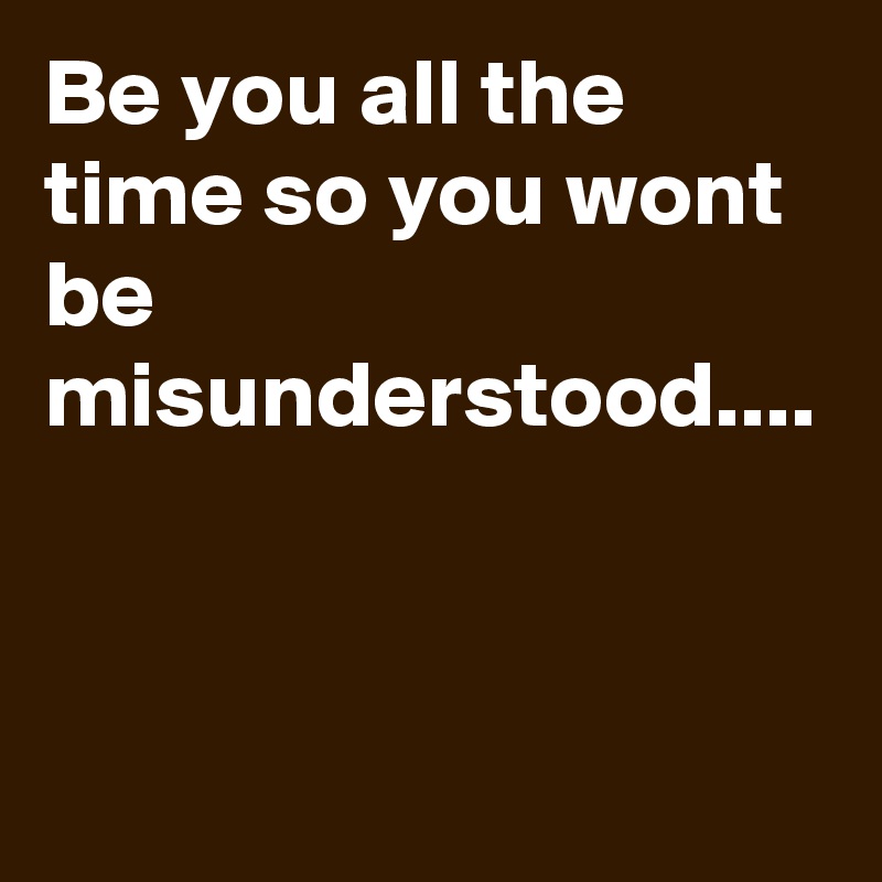 Be you all the time so you wont be misunderstood....