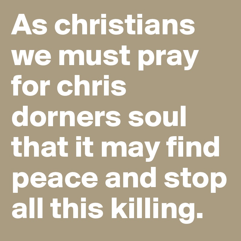 As christians we must pray for chris dorners soul that it may find peace and stop all this killing.