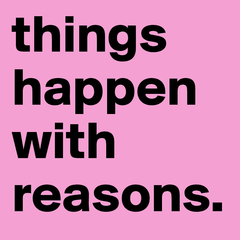 things happen with reasons.