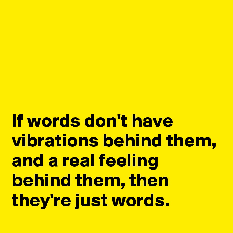 




If words don't have vibrations behind them, and a real feeling  behind them, then they're just words.
