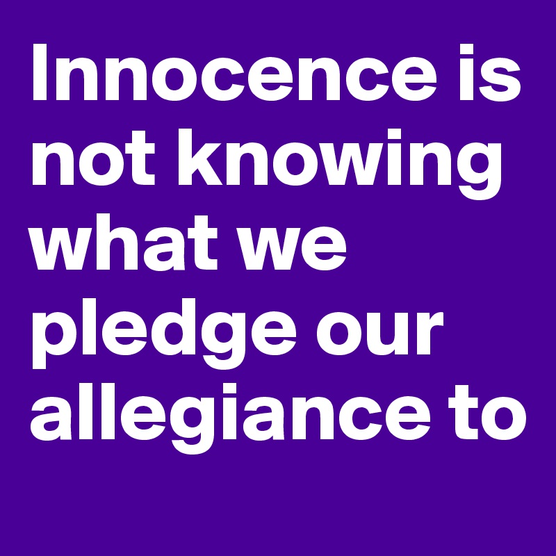 Innocence is not knowing what we pledge our allegiance to