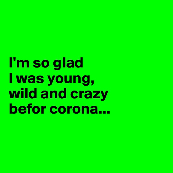 


I'm so glad
I was young,
wild and crazy
befor corona...


