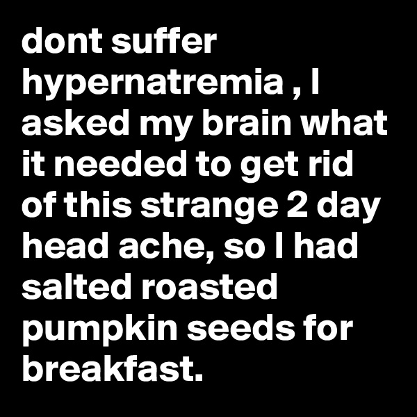 dont suffer hypernatremia , I asked my brain what it needed to get rid of this strange 2 day head ache, so I had  salted roasted pumpkin seeds for breakfast. 