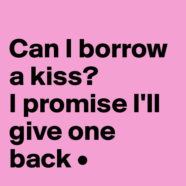 
Can I borrow a kiss?
I promise I'll  give one back •