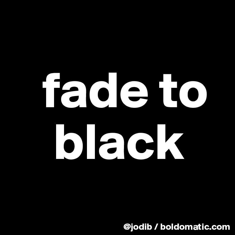 
   fade to 
    black
