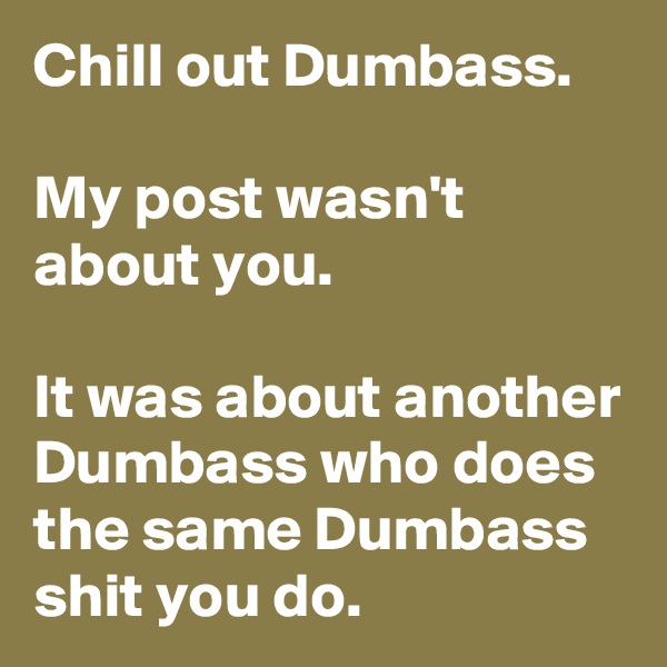 Chill out Dumbass.

My post wasn't about you.

It was about another Dumbass who does the same Dumbass shit you do.