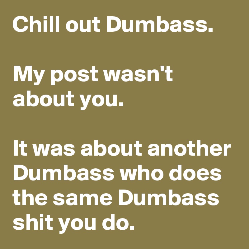 Chill out Dumbass.

My post wasn't about you.

It was about another Dumbass who does the same Dumbass shit you do.