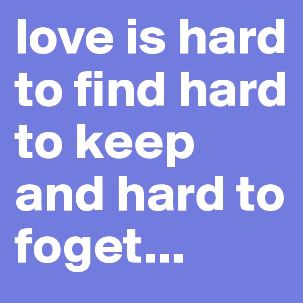 love is hard to find hard to keep  and hard to foget...