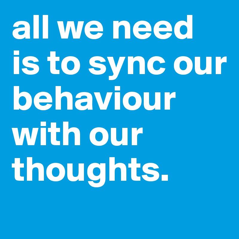 all we need is to sync our behaviour with our thoughts. 