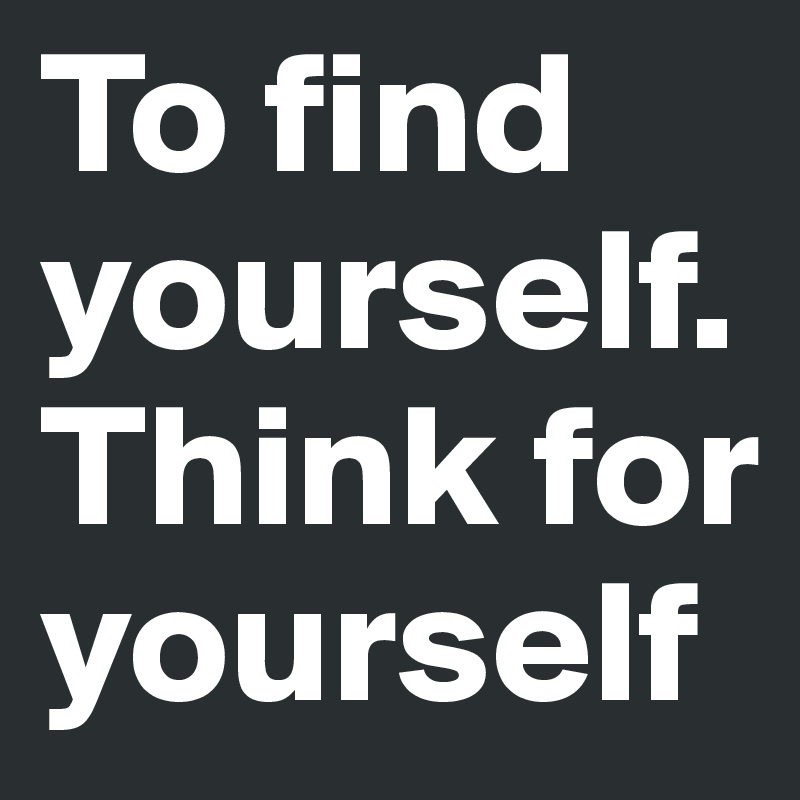 To find yourself. Think for yourself