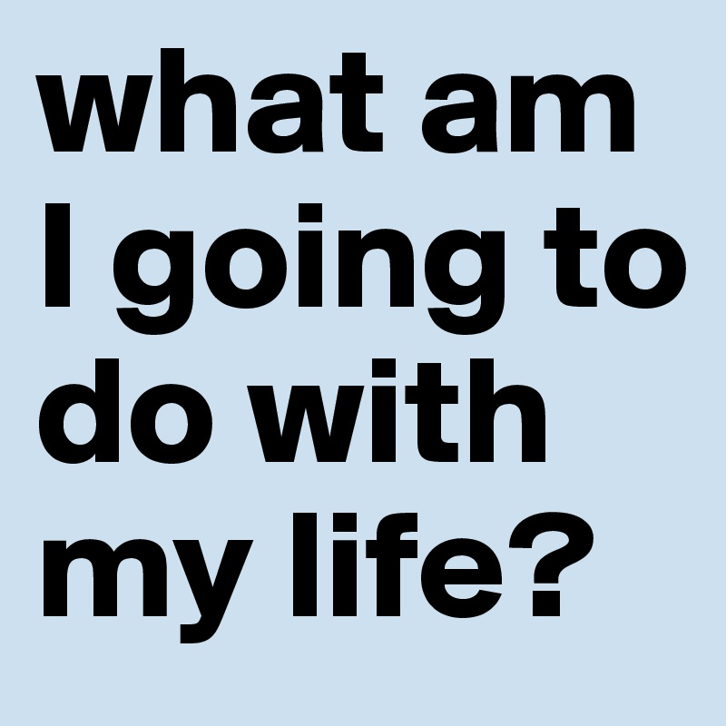 what am I going to do with my life?