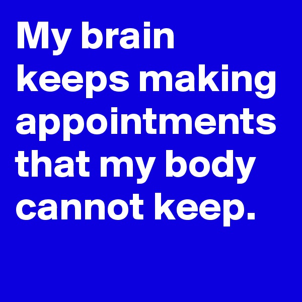 My brain keeps making appointments that my body cannot keep.