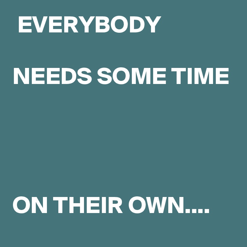  EVERYBODY

NEEDS SOME TIME 




ON THEIR OWN....