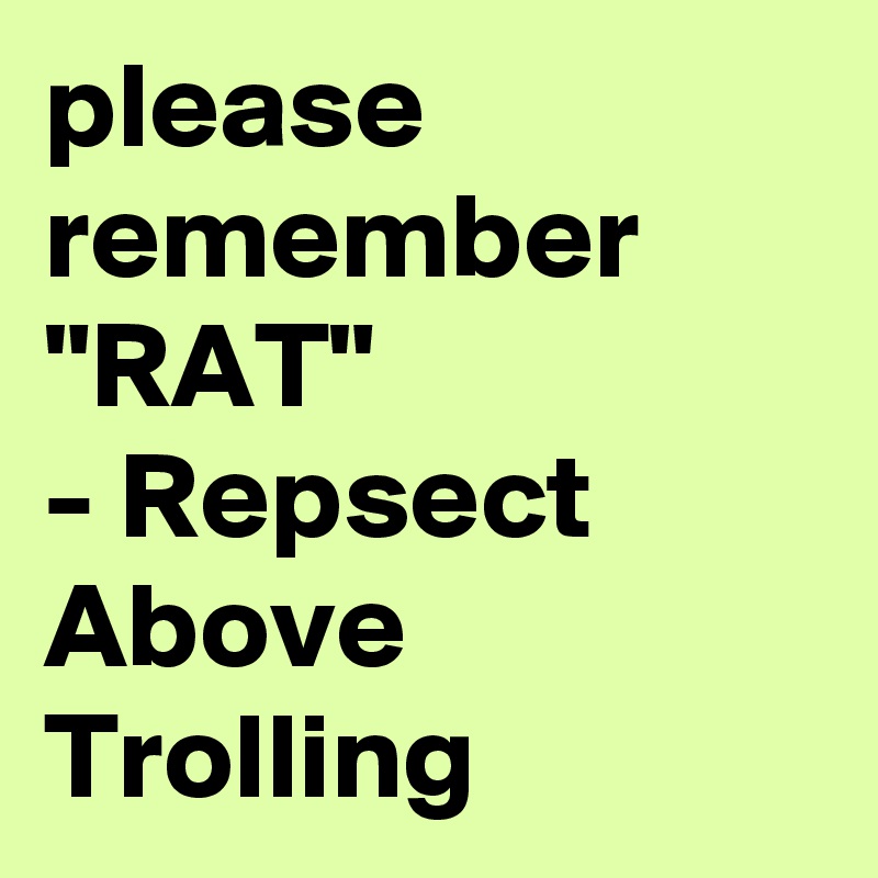 please remember "RAT"
- Repsect Above Trolling