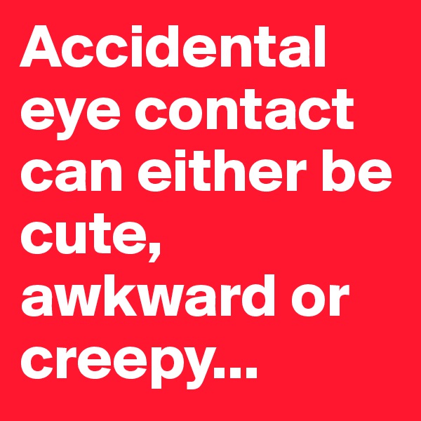 Accidental eye contact can either be cute, awkward or creepy...