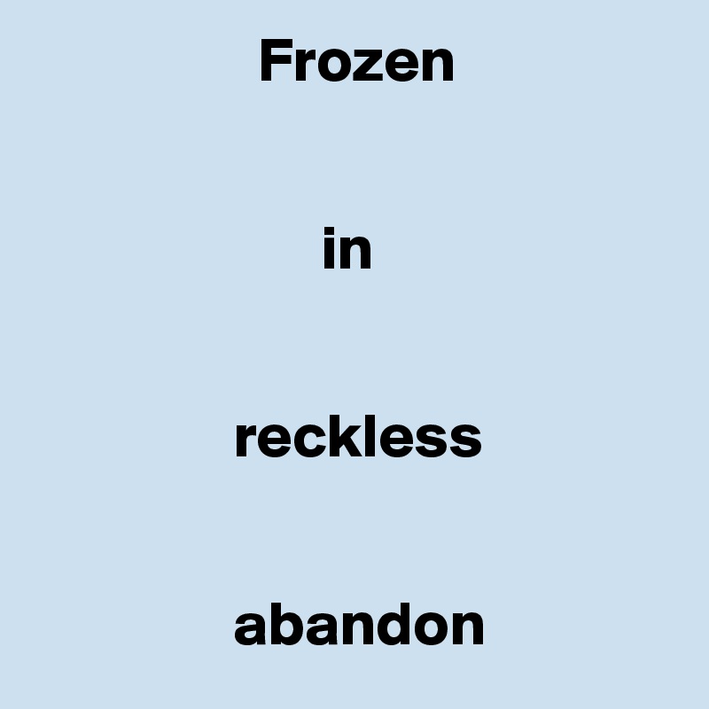                   Frozen


                       in 


                reckless


                abandon
