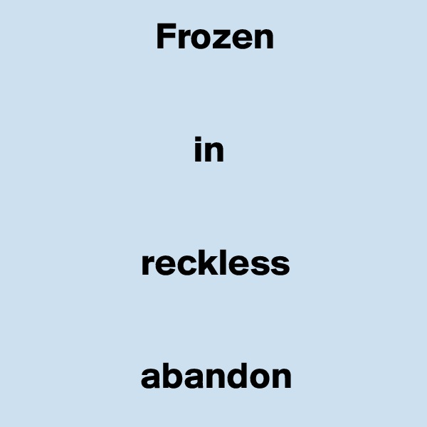                   Frozen


                       in 


                reckless


                abandon