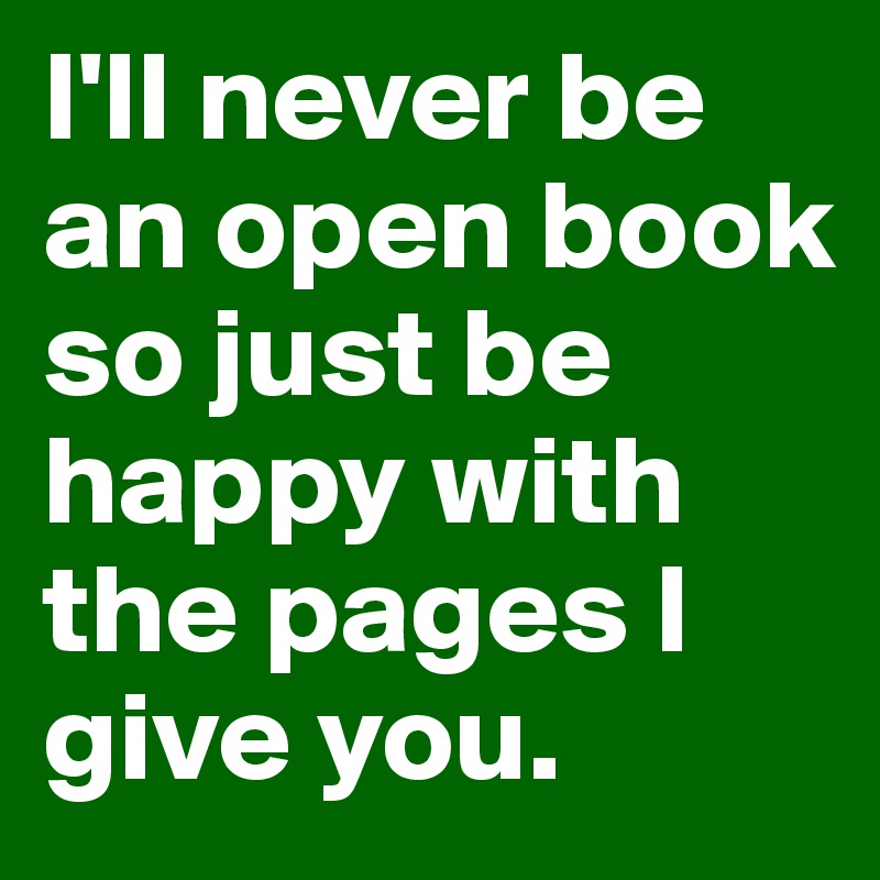 I'll never be an open book so just be happy with the pages I give you. 