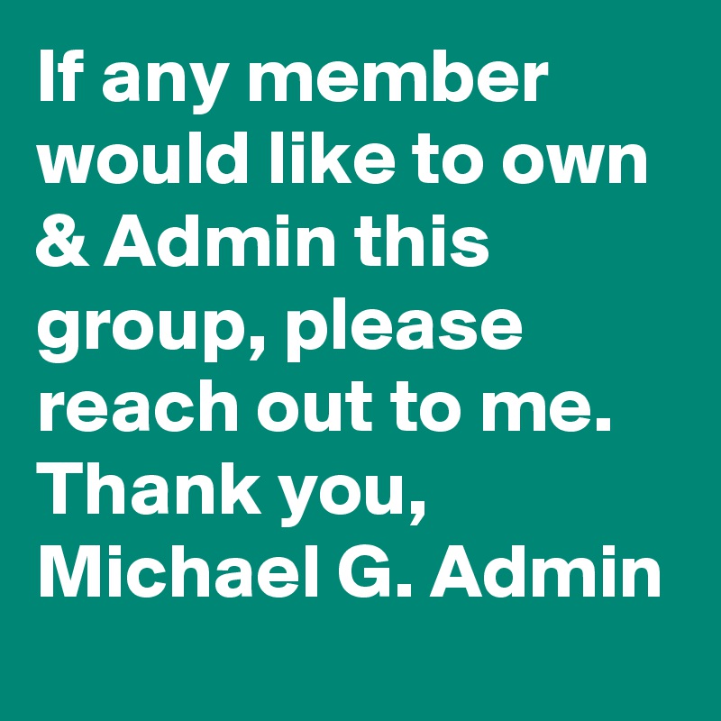 If any member would like to own & Admin this group, please reach out to me. Thank you, 
Michael G. Admin