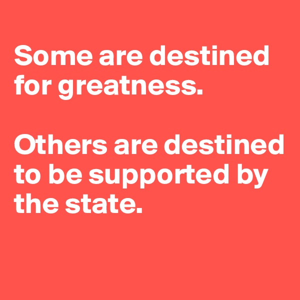 
Some are destined for greatness. 

Others are destined to be supported by the state.
