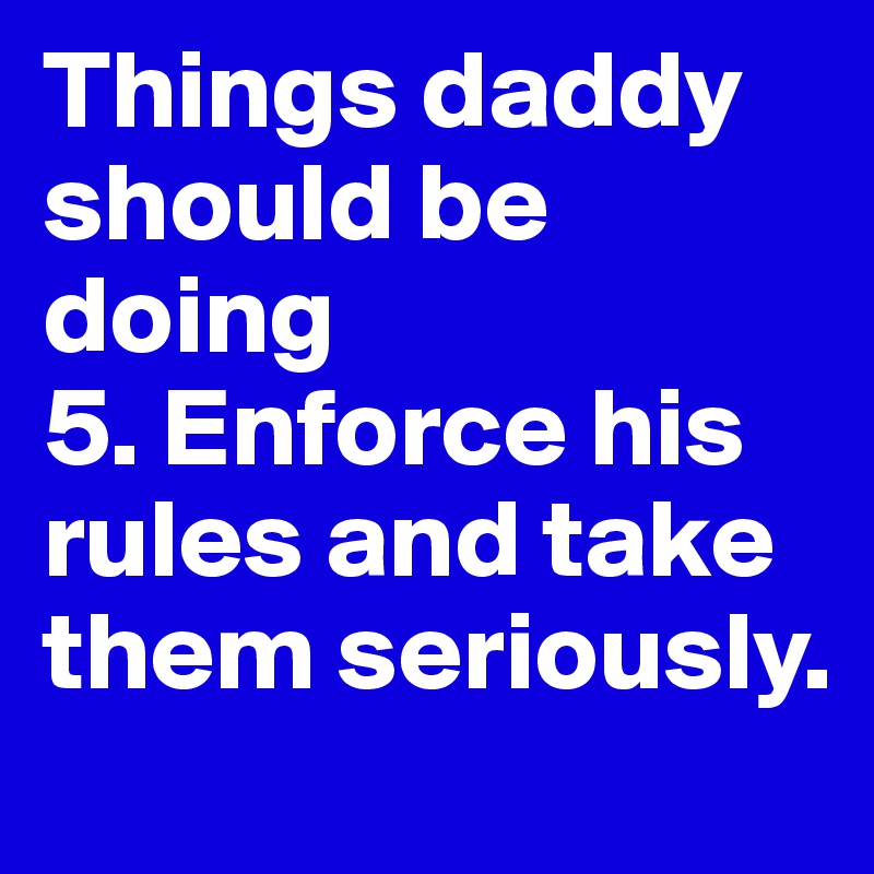 Things daddy should be doing
5. Enforce his rules and take them seriously.