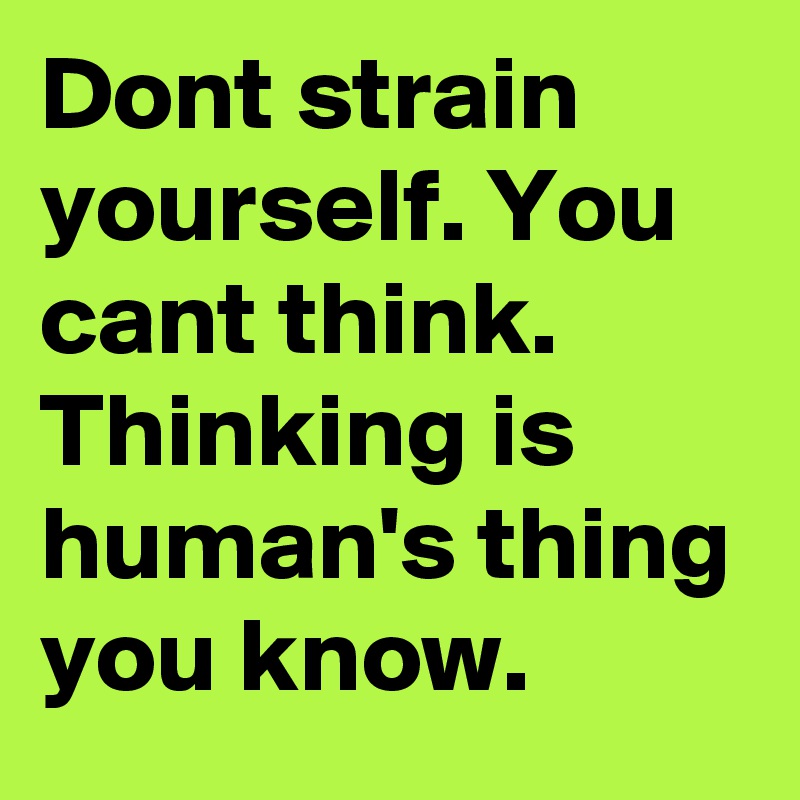 Dont strain yourself. You cant think.
Thinking is human's thing you know.