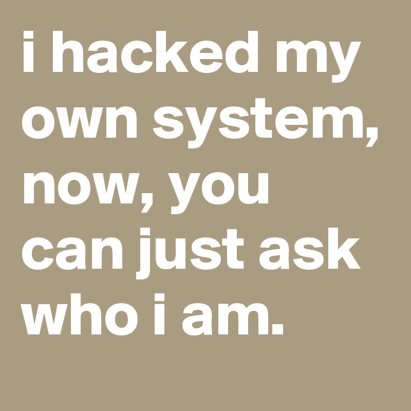 i hacked my own system, now, you can just ask who i am. 