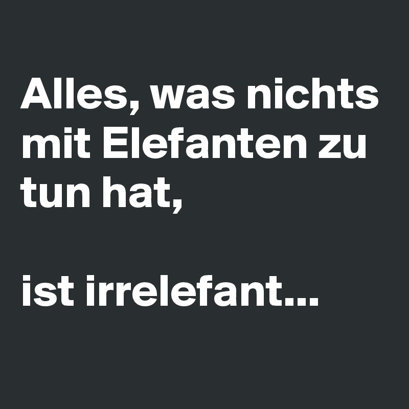 
Alles, was nichts mit Elefanten zu tun hat, 

ist irrelefant...
 
