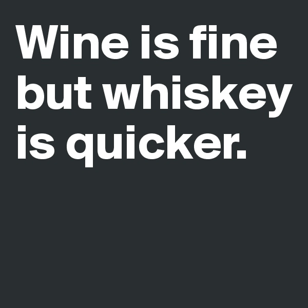 Wine is fine but whiskey is quicker. 

