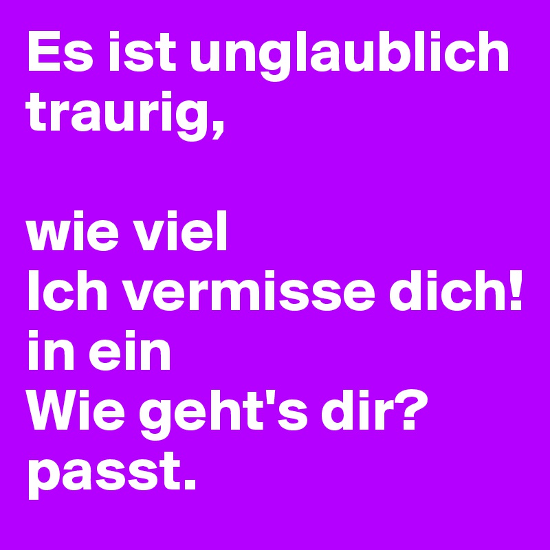 Es ist unglaublich traurig,

wie viel
Ich vermisse dich!
in ein
Wie geht's dir?
passt.