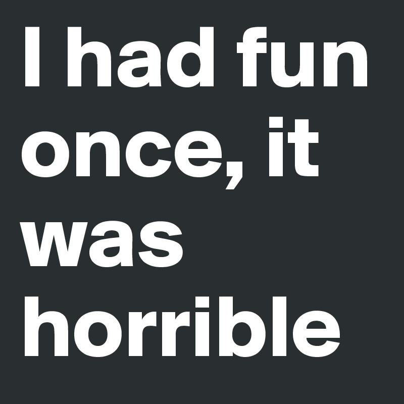 I had fun once, it was horrible