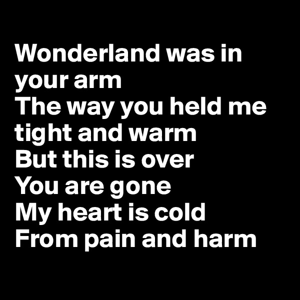 
Wonderland was in your arm
The way you held me tight and warm
But this is over
You are gone
My heart is cold 
From pain and harm
